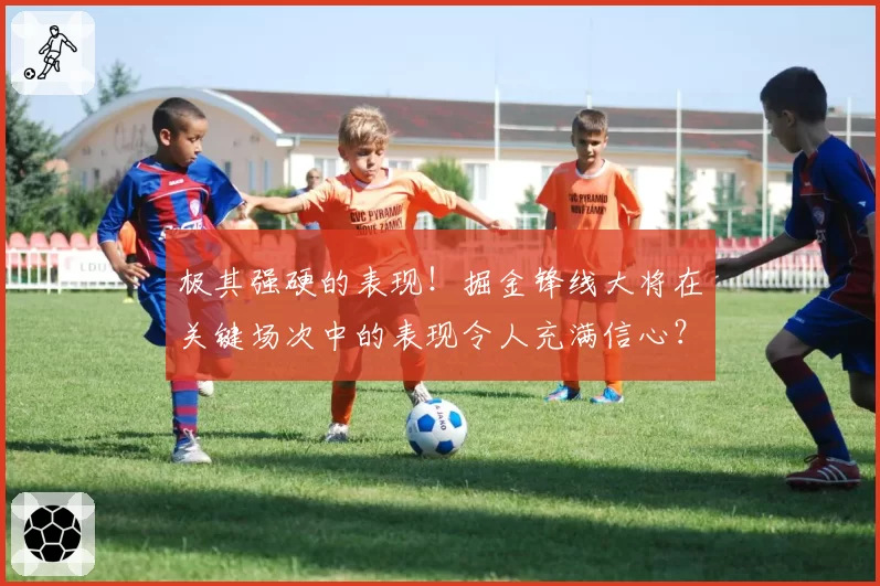 极其强硬的表现！掘金锋线大将在关键场次中的表现令人充满信心？