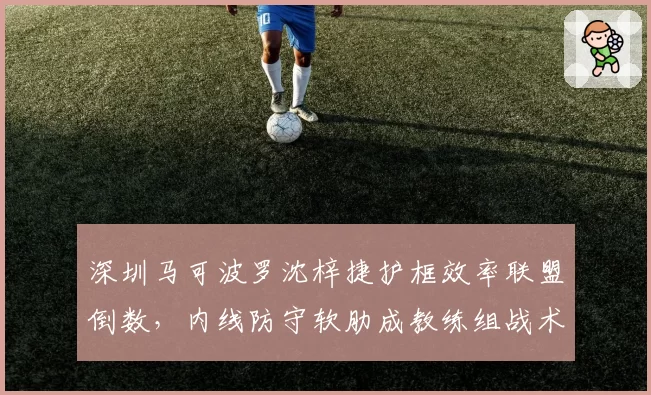 深圳马可波罗沈梓捷护框效率联盟倒数,内线防守软肋成教练组战术难题