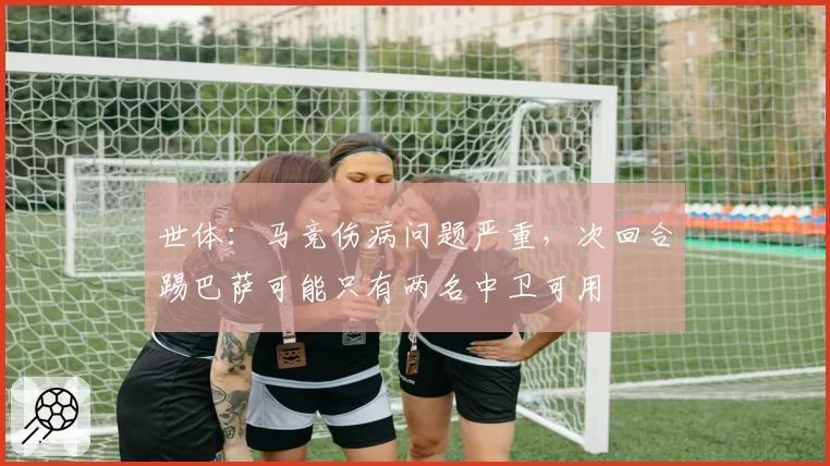 世体:马竞伤病问题严重,次回合踢巴萨可能只有两名中卫可用