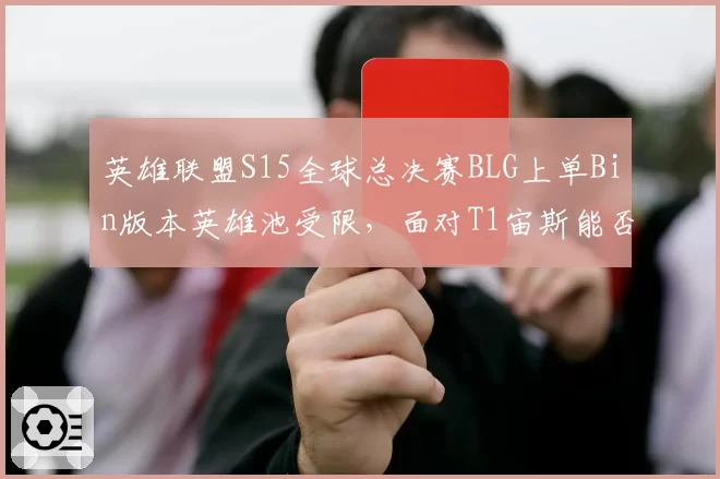 英雄联盟S15全球总决赛BLG上单Bin版本英雄池受限,面对T1宙斯能否延续压制力?