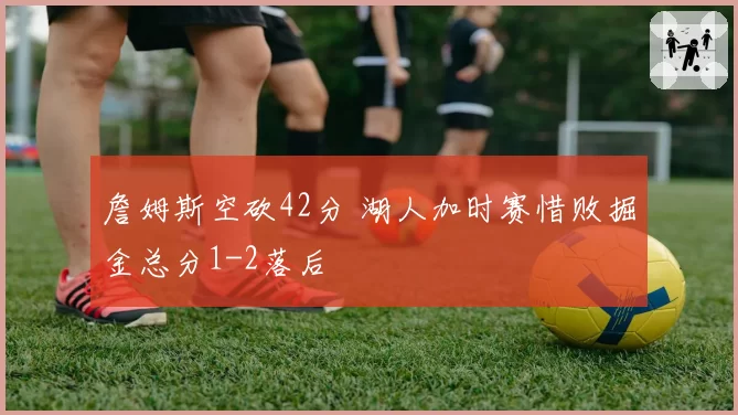 詹姆斯空砍42分 湖人加时赛惜败掘金总分1-2落后
