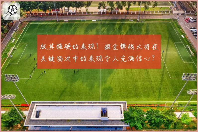 极其强硬的表现!掘金锋线大将在关键场次中的表现令人充满信心?