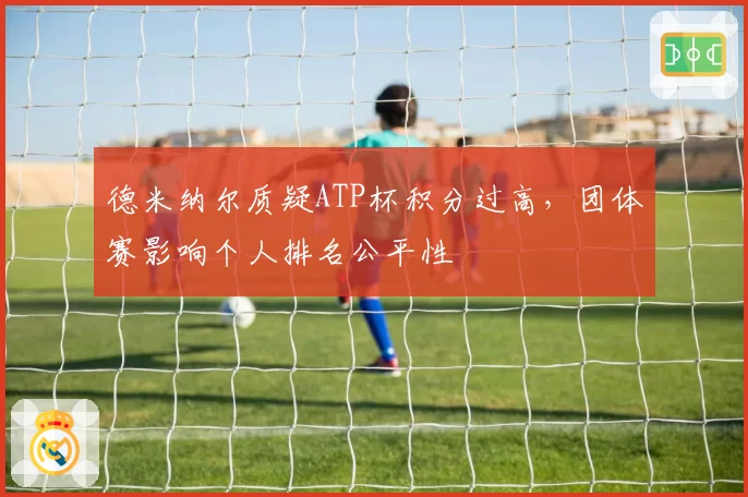 德米纳尔质疑ATP杯积分过高,团体赛影响个人排名公平性