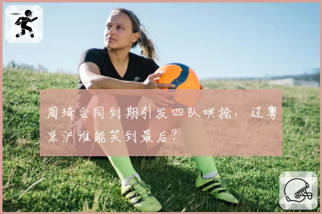周琦合同到期引发四队哄抢，辽粤京沪谁能笑到最后？
