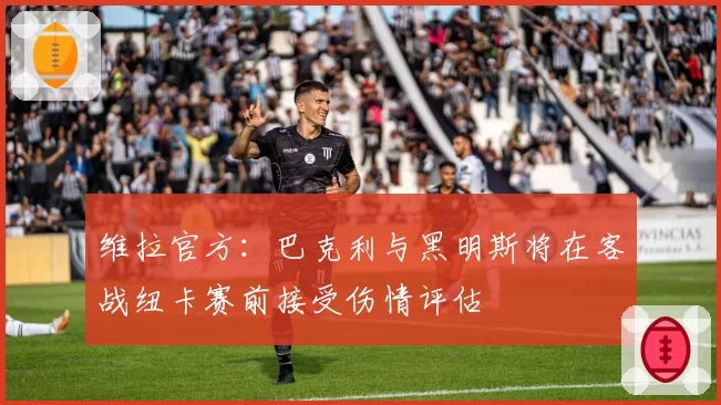 维拉官方：巴克利与黑明斯将在客战纽卡赛前接受伤情评估