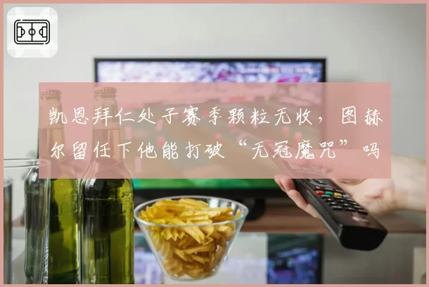 凯恩拜仁处子赛季颗粒无收，图赫尔留任下他能打破“无冠魔咒”吗？
