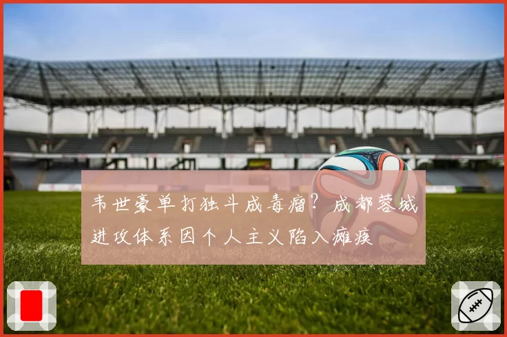 韦世豪单打独斗成毒瘤?成都蓉城进攻体系因个人主义陷入瘫痪