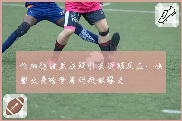 伦纳德健康成疑引发连锁反应,快船交易哈登筹码疑似曝光