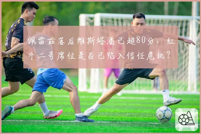 佩雷兹落后维斯塔潘已超80分，红牛二号席位是否已陷入信任危机？