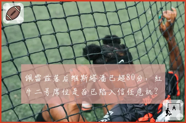 佩雷兹落后维斯塔潘已超80分，红牛二号席位是否已陷入信任危机？