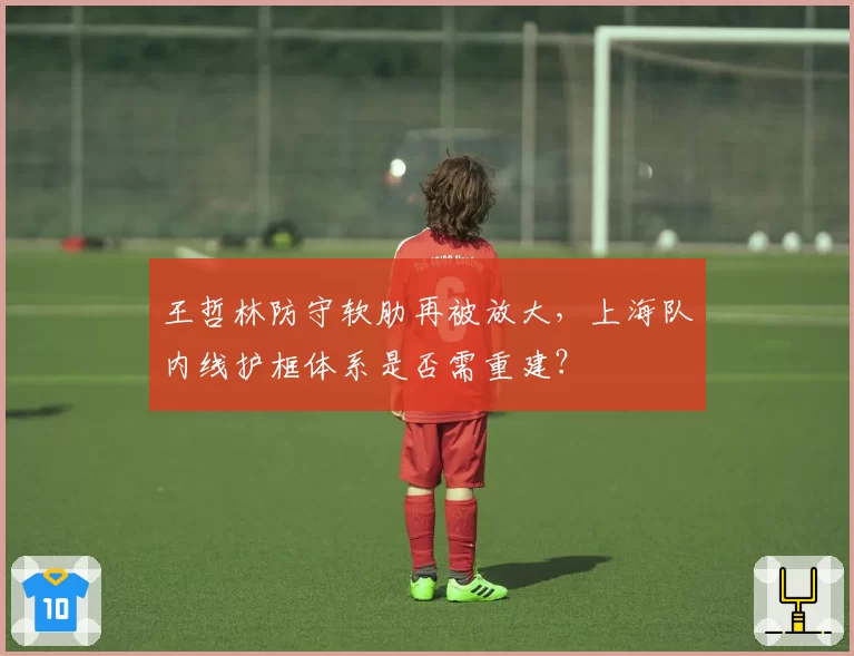 王哲林防守软肋再被放大,上海队内线护框体系是否需重建?