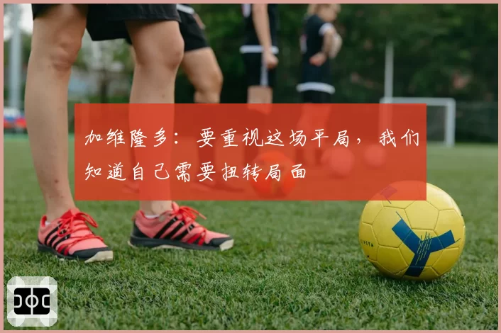 加维隆多：要重视这场平局，我们知道自己需要扭转局面