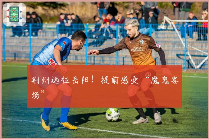 荆州远征岳阳！提前感受“魔鬼客场”