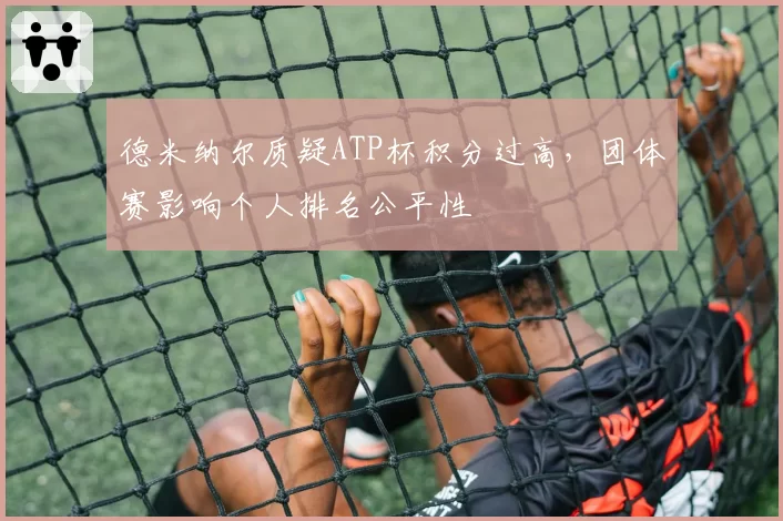 德米纳尔质疑ATP杯积分过高,团体赛影响个人排名公平性