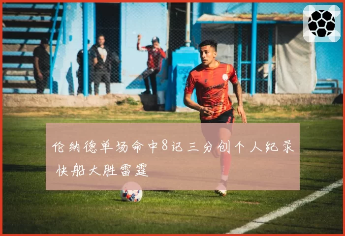 伦纳德单场命中8记三分创个人纪录 快船大胜雷霆