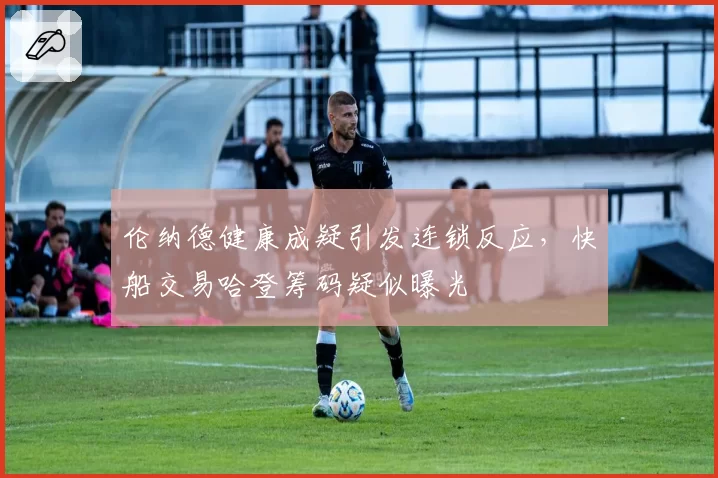 伦纳德健康成疑引发连锁反应,快船交易哈登筹码疑似曝光