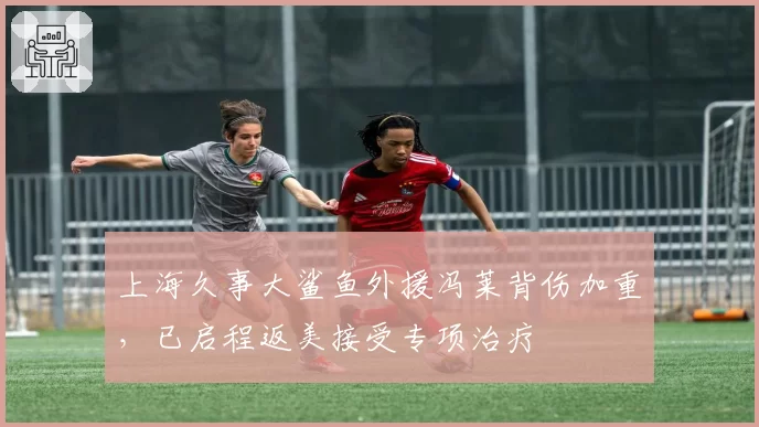 上海久事大鲨鱼外援冯莱背伤加重，已启程返美接受专项治疗