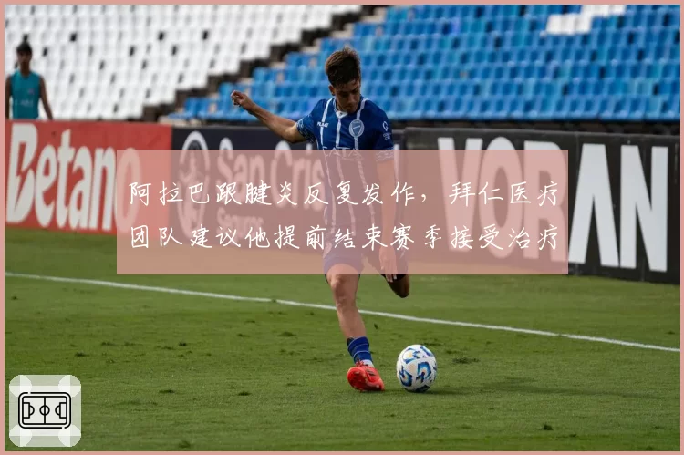 阿拉巴跟腱炎反复发作，拜仁医疗团队建议他提前结束赛季接受治疗