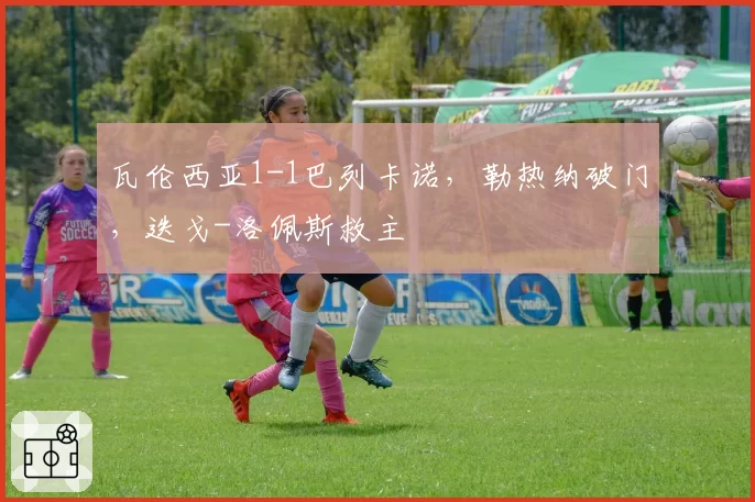 瓦伦西亚1-1巴列卡诺,勒热纳破门,迭戈-洛佩斯救主