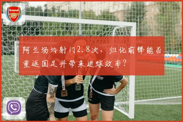 阿兰场均射门2.8次，归化前锋能否重返国足并带来进球效率？