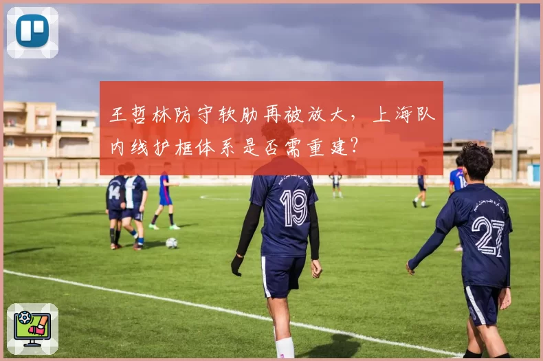 王哲林防守软肋再被放大，上海队内线护框体系是否需重建？