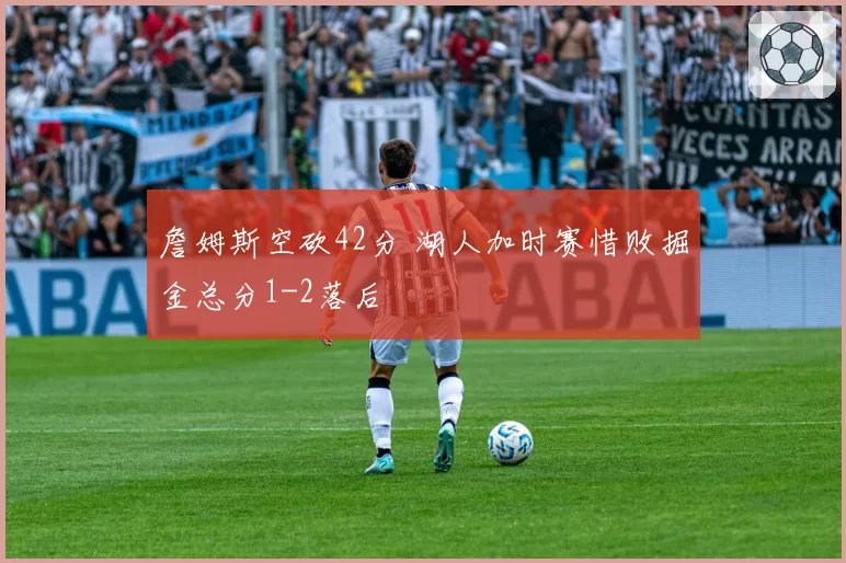詹姆斯空砍42分 湖人加时赛惜败掘金总分1-2落后