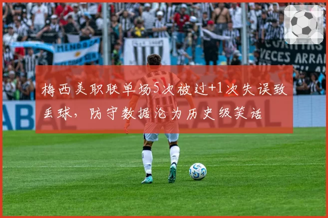 梅西美职联单场5次被过+1次失误致丢球,防守数据沦为历史级笑话