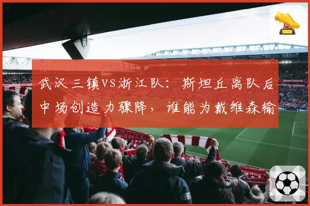 武汉三镇vs浙江队：斯坦丘离队后中场创造力骤降，谁能为戴维森输送炮弹？