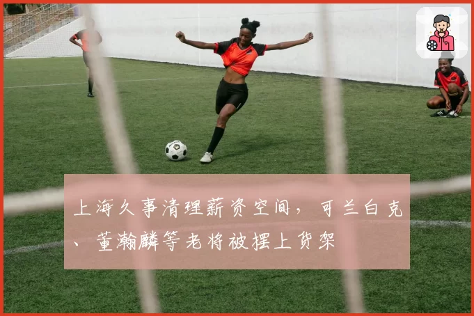 上海久事清理薪资空间，可兰白克、董瀚麟等老将被摆上货架