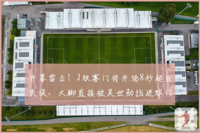 开幕雷击！J联赛门将开场8秒超巨失误，大脚直接被吴世勋挡进球门