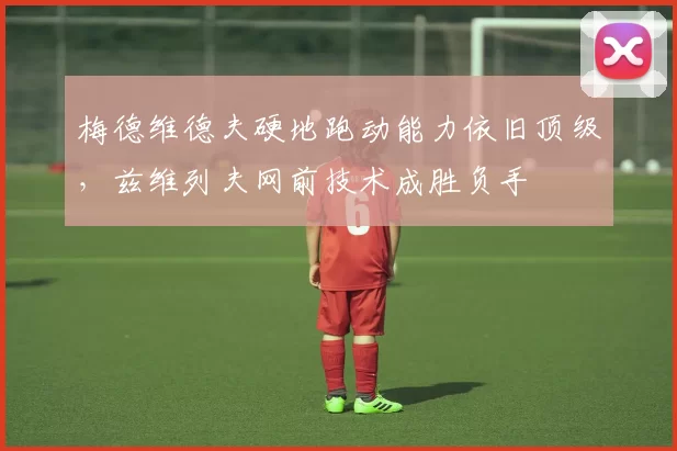 梅德维德夫硬地跑动能力依旧顶级,兹维列夫网前技术成胜负手