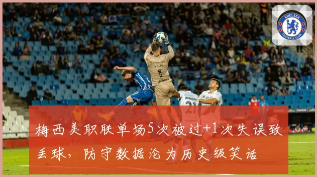 梅西美职联单场5次被过+1次失误致丢球,防守数据沦为历史级笑话