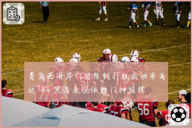 青岛西海岸门将陈钊扑救成功率高达78% 黑马表现依赖门神发挥