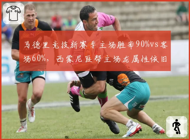马德里竞技新赛季主场胜率90%vs客场60%,西蒙尼匪帮主场龙属性依旧