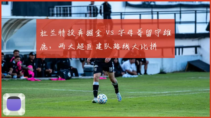 杜兰特投奔掘金 vs 字母哥留守雄鹿，两大超巨建队路线大比拼