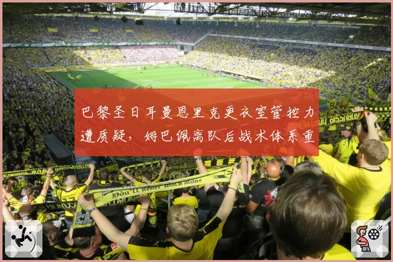 巴黎圣日耳曼恩里克更衣室管控力遭质疑,姆巴佩离队后战术体系重建陷入僵局