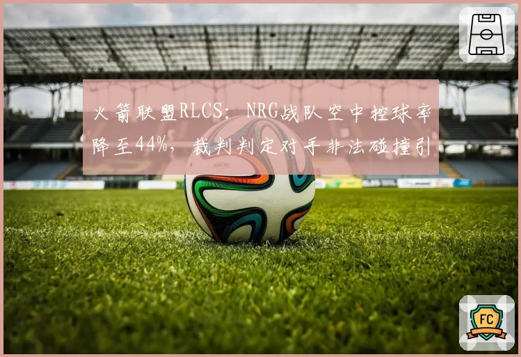 火箭联盟RLCS:NRG战队空中控球率降至44%,裁判判定对手非法碰撞引双方冲突