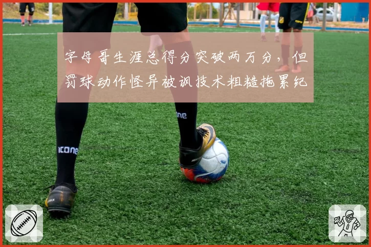 字母哥生涯总得分突破两万分,但罚球动作怪异被讽技术粗糙拖累纪录