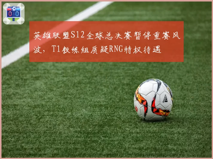 英雄联盟S12全球总决赛暂停重赛风波，T1教练组质疑RNG特权待遇