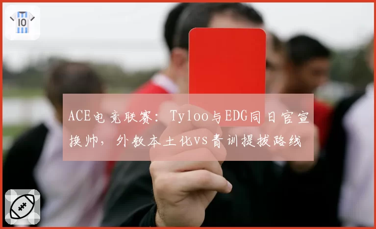 ACE电竞联赛：Tyloo与EDG同日官宣换帅，外教本土化vs青训提拔路线对比