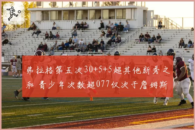弗拉格第五次30+5+5超其他新秀之和 青少年次数超077仅次于詹姆斯