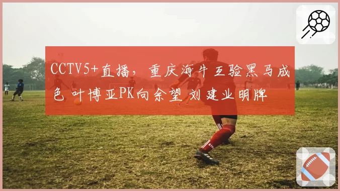 CCTV5+直播，重庆海牛互验黑马成色 叶博亚PK向余望 刘建业明牌