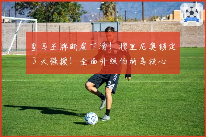 皇马王牌断崖下滑!穆里尼奥锁定 3 大强援!全面升级伯纳乌核心
