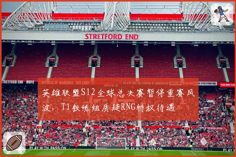 英雄联盟S12全球总决赛暂停重赛风波,T1教练组质疑RNG特权待遇