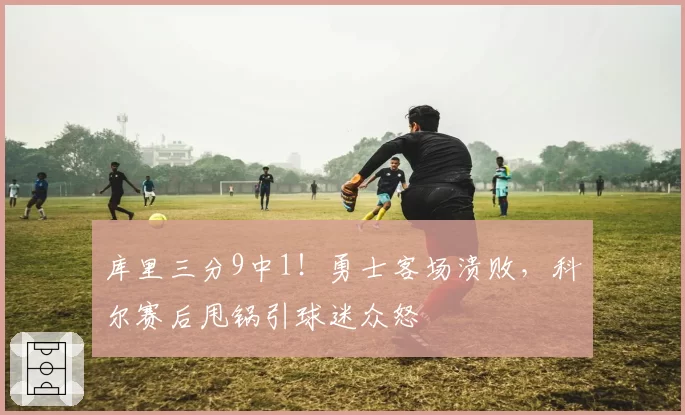 库里三分9中1!勇士客场溃败,科尔赛后甩锅引球迷众怒