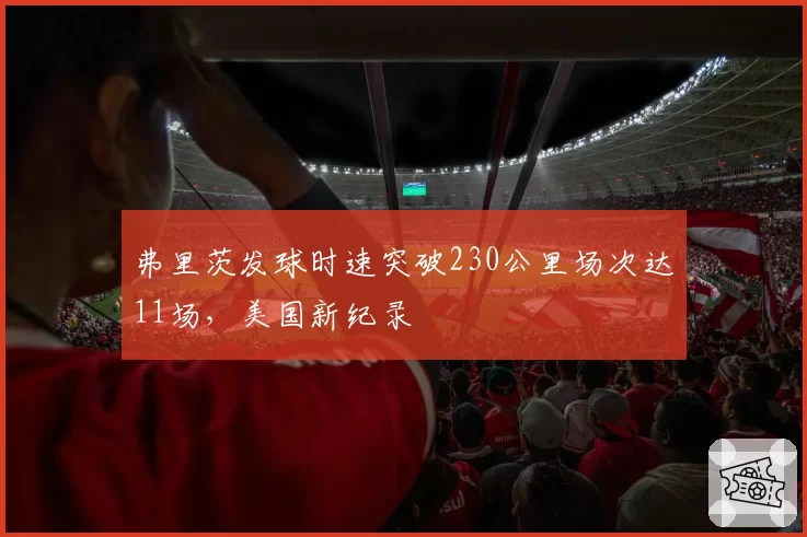 弗里茨发球时速突破230公里场次达11场，美国新纪录
