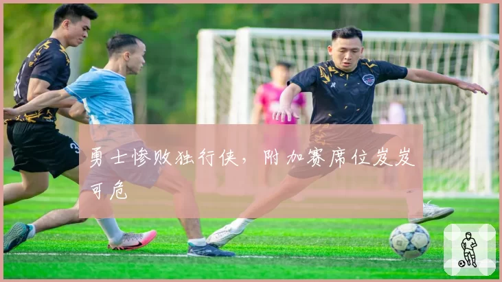 勇士惨败独行侠，附加赛席位岌岌可危