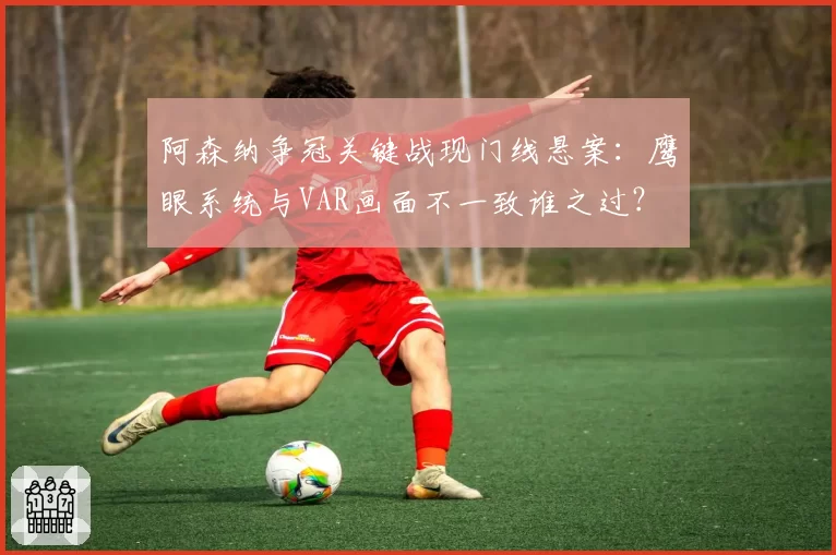 阿森纳争冠关键战现门线悬案：鹰眼系统与VAR画面不一致谁之过？