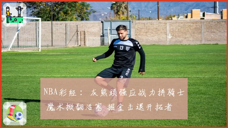 NBA彩经 ：灰熊顽强应战力拼骑士 魔术掀翻活塞 掘金击退开拓者