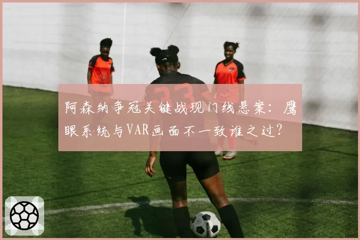 阿森纳争冠关键战现门线悬案：鹰眼系统与VAR画面不一致谁之过？
